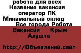 работа для всех › Название вакансии ­ оператор ПК › Минимальный оклад ­ 15 000 - Все города Работа » Вакансии   . Крым,Алушта